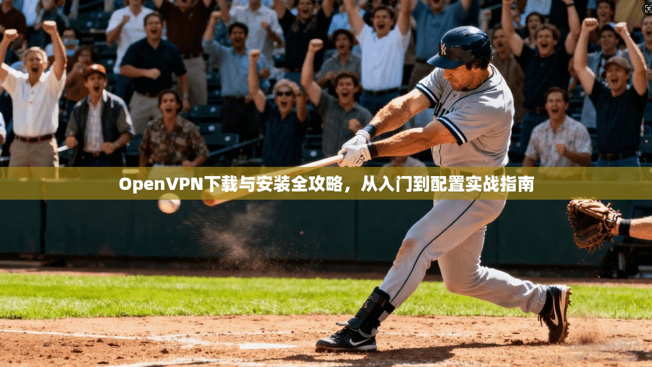 OpenVPN下载与安装全攻略,从入门到配置实战指南