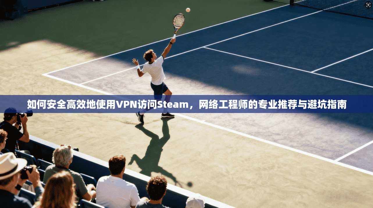 如何安全高效地使用VPN访问Steam,网络工程师的专业推荐与避坑指南 如何安全高效地使用VPN访问Steam,网络工程师的专业推荐与避坑指南