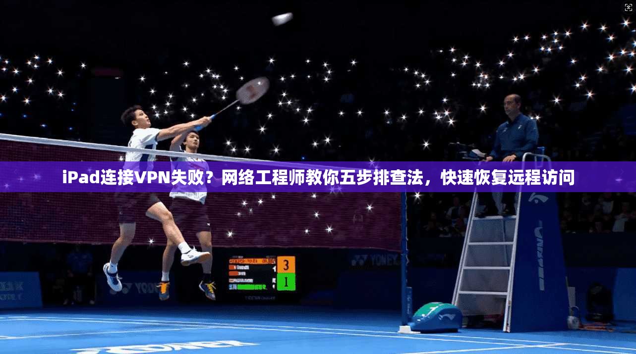 iPad连接VPN失败？网络工程师教你五步排查法，快速恢复远程访问