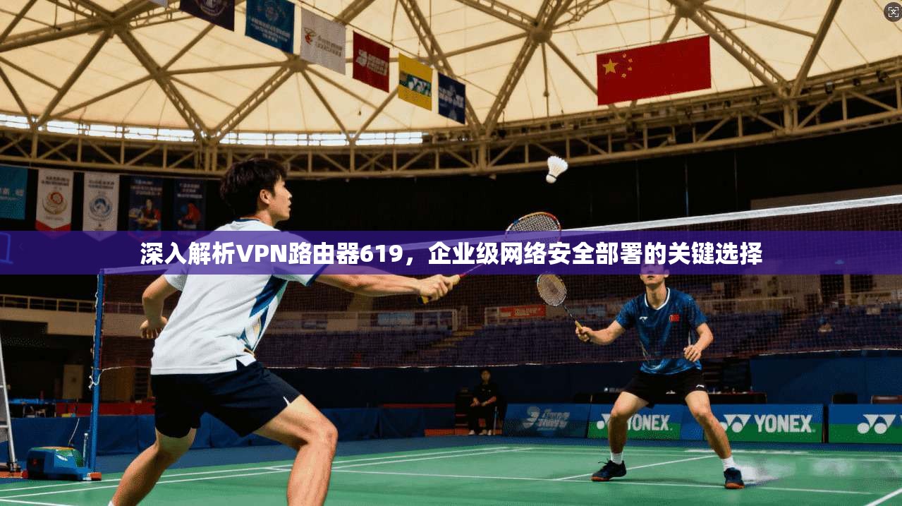 深入解析VPN路由器619，企业级网络安全部署的关键选择