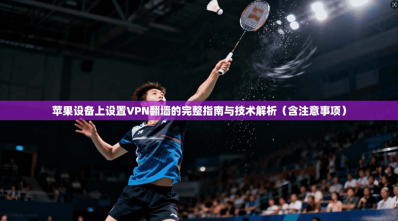 苹果设备上设置VPN翻墙的完整指南与技术解析(含注意事项)