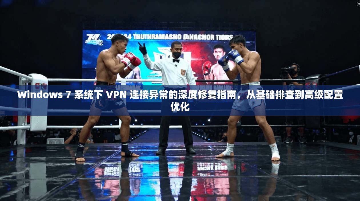 Windows 7 系统下 VPN 连接异常的深度修复指南，从基础排查到高级配置优化
