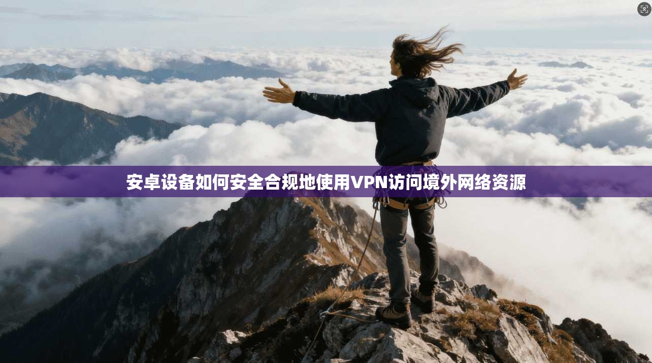 安卓设备如何安全合规地使用VPN访问境外网络资源