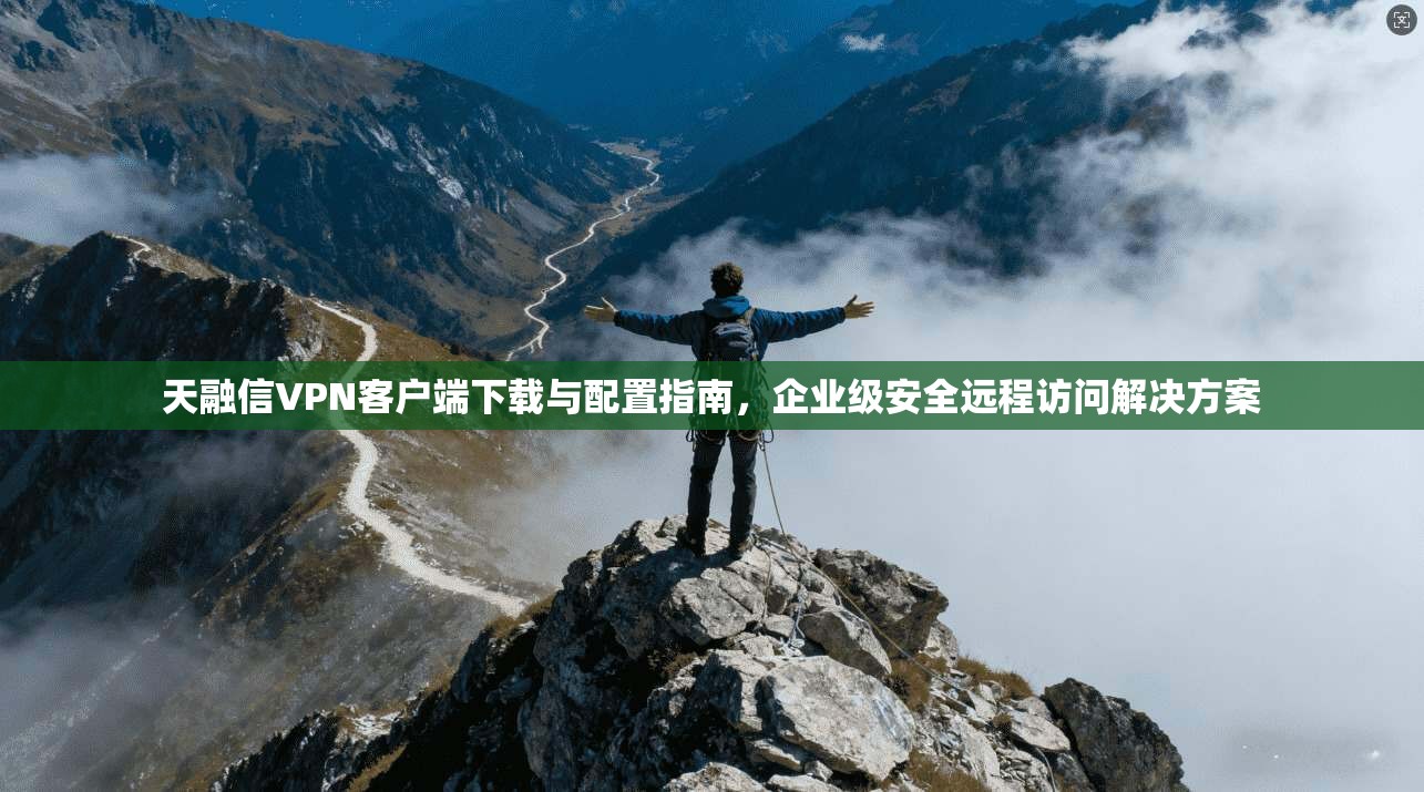 天融信VPN客户端下载与配置指南,企业级安全远程访问解决方案