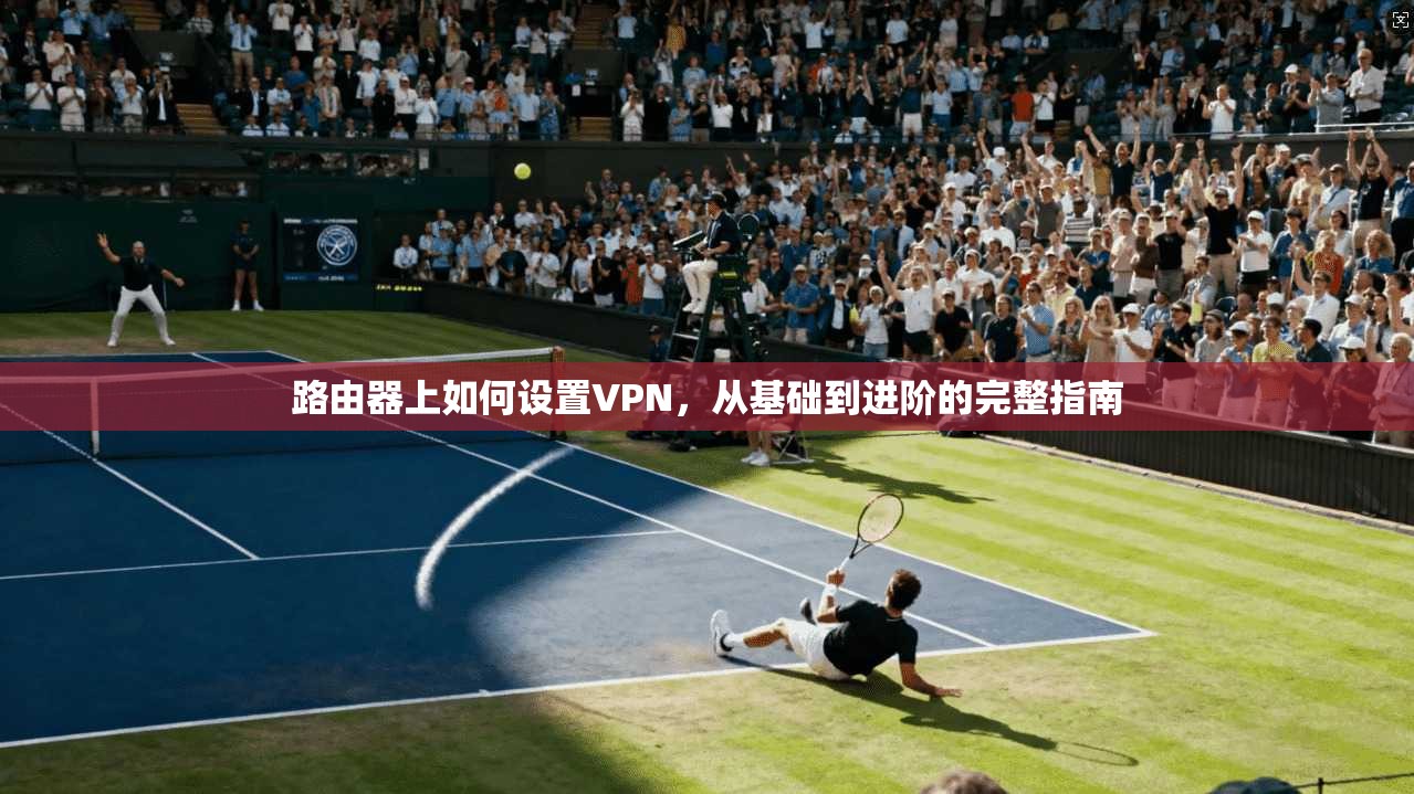 路由器上如何设置VPN,从基础到进阶的完整指南 路由器上如何设置VPN,从基础到进阶的完整指南