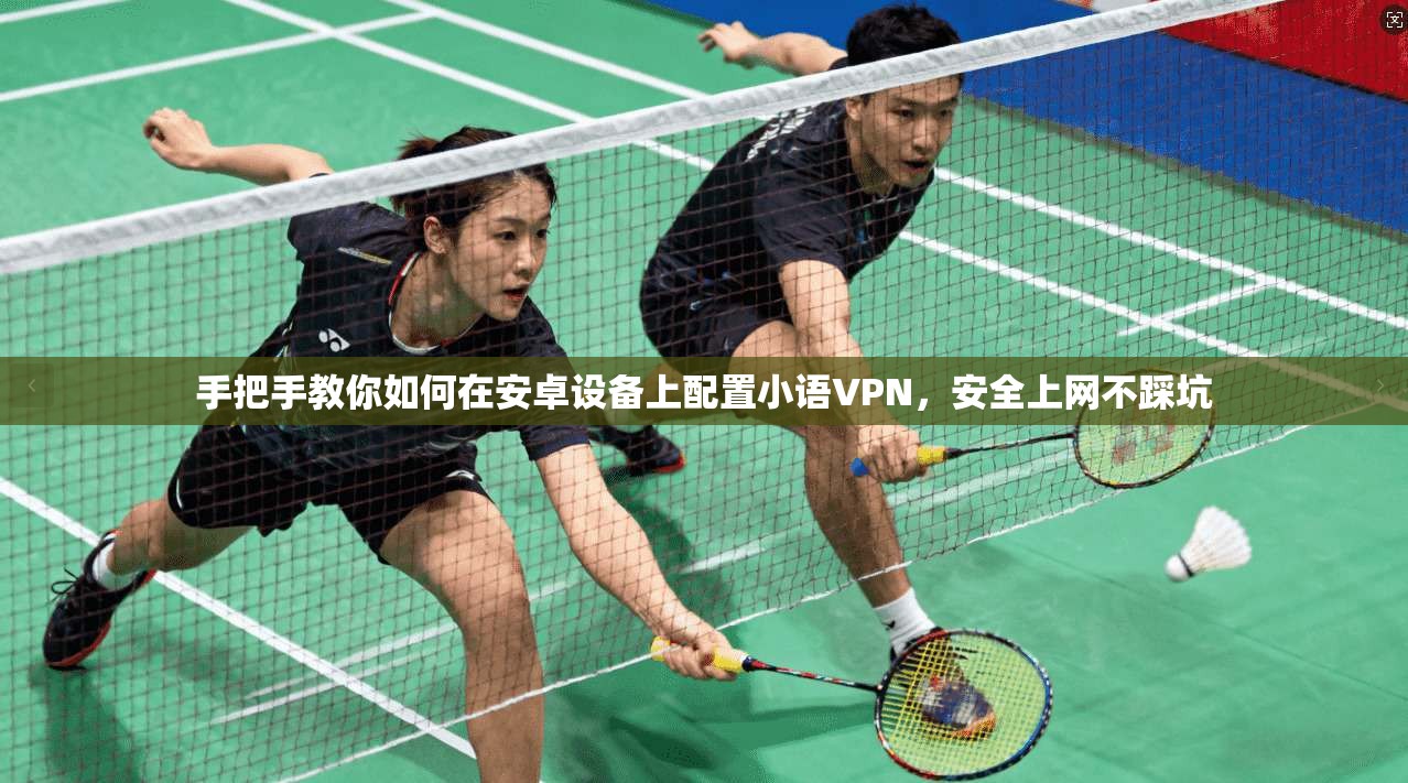 手把手教你如何在安卓设备上配置小语VPN，安全上网不踩坑