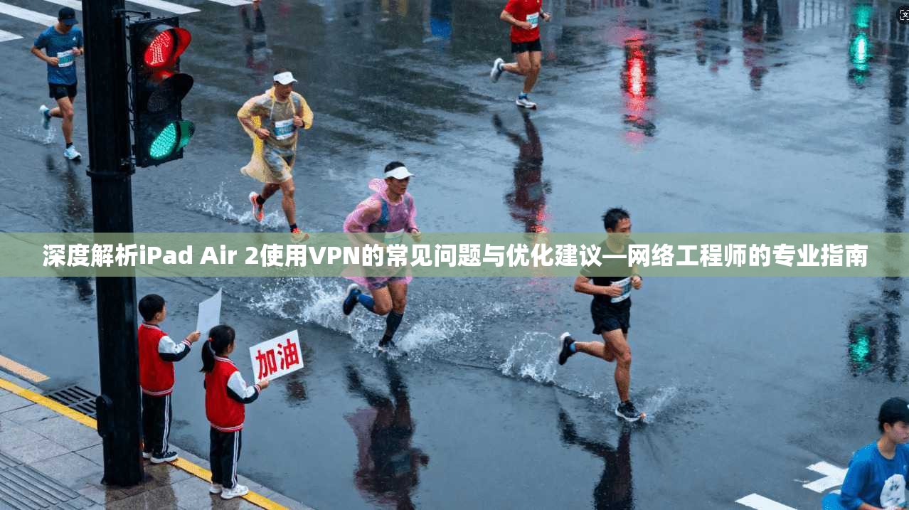深度解析iPad Air 2使用VPN的常见问题与优化建议—网络工程师的专业指南