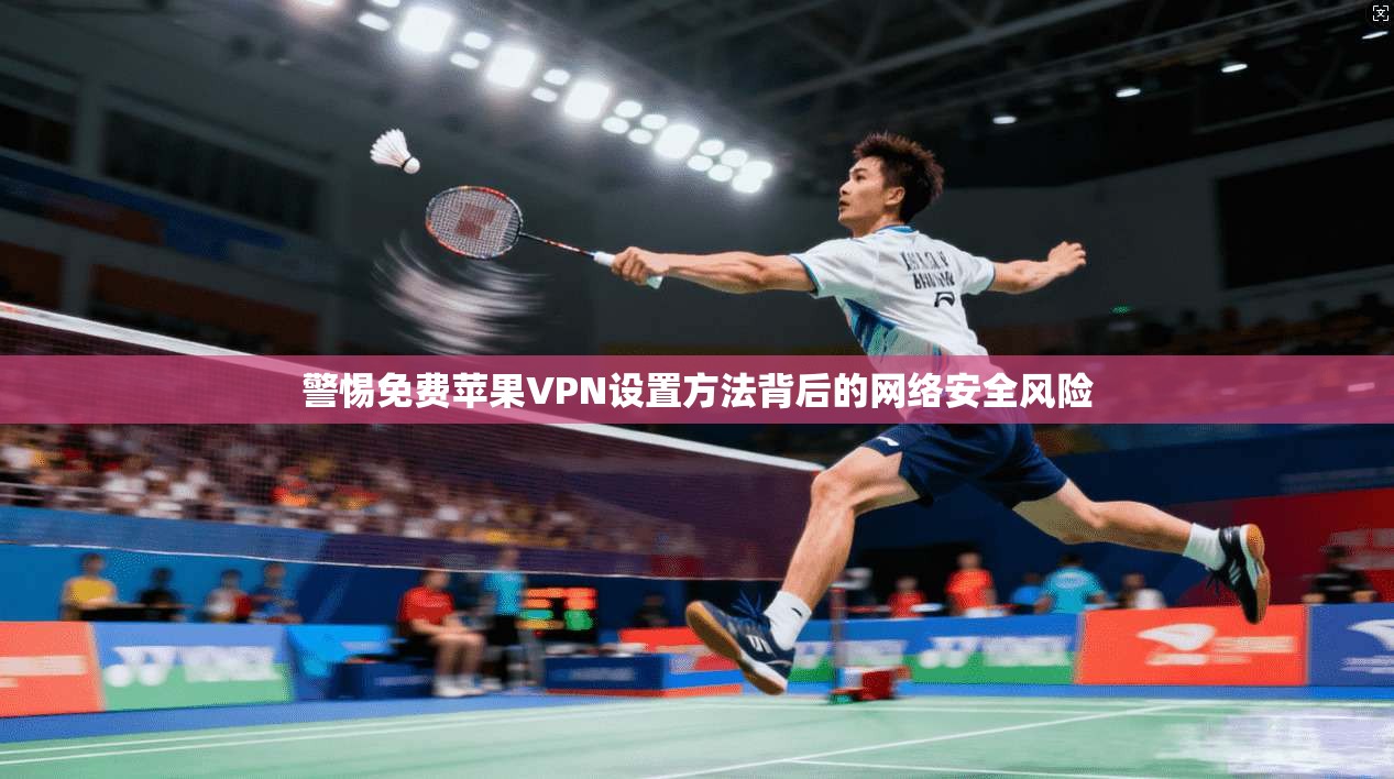 警惕免费苹果VPN设置方法背后的网络安全风险