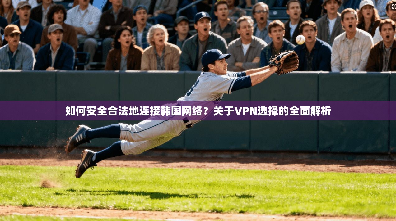 如何安全合法地连接韩国网络？关于VPN选择的全面解析