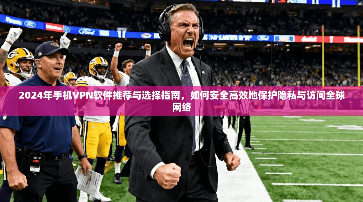 2024年手机VPN软件推荐与选择指南，如何安全高效地保护隐私与访问全球网络