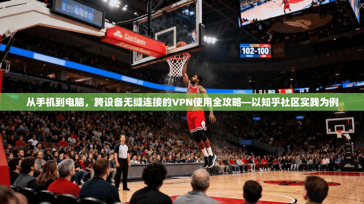 从手机到电脑,跨设备无缝连接的VPN使用全攻略—以知乎社区实践为例