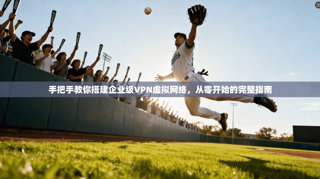 手把手教你搭建企业级VPN虚拟网络，从零开始的完整指南