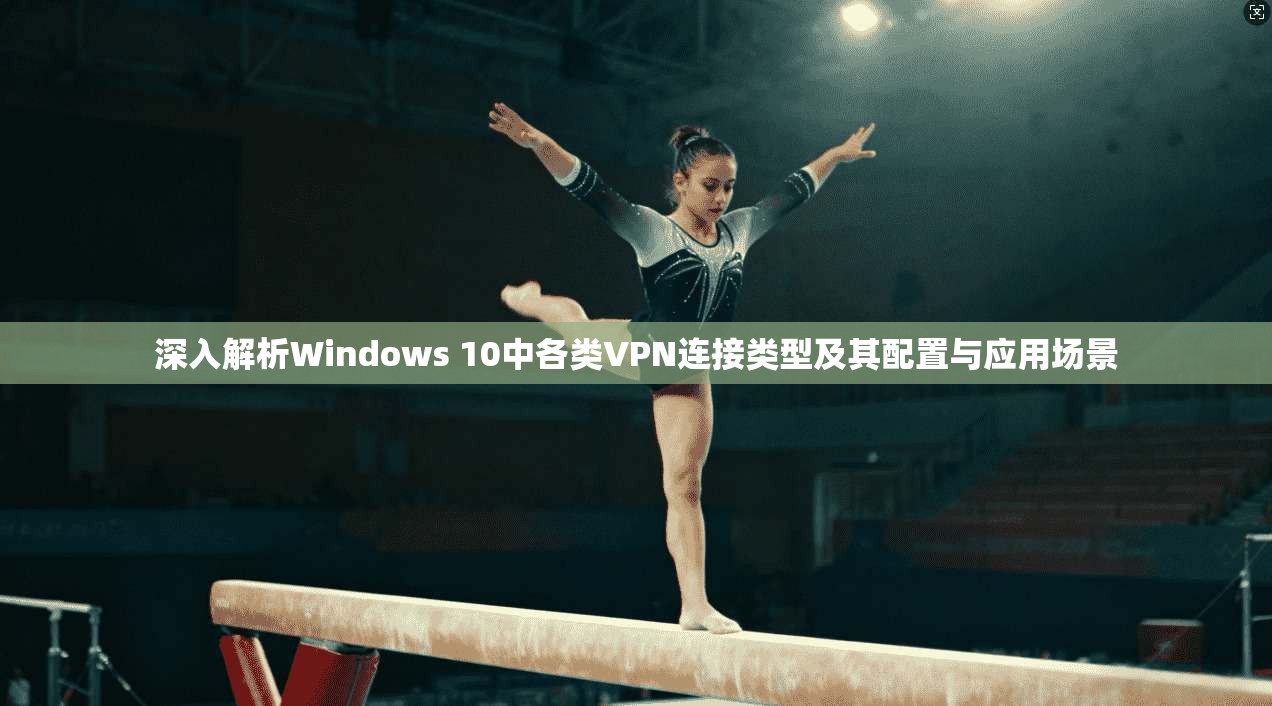 深入解析Windows 10中各类VPN连接类型及其配置与应用场景