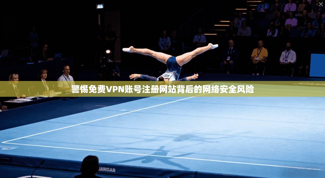 警惕免费VPN账号注册网站背后的网络安全风险