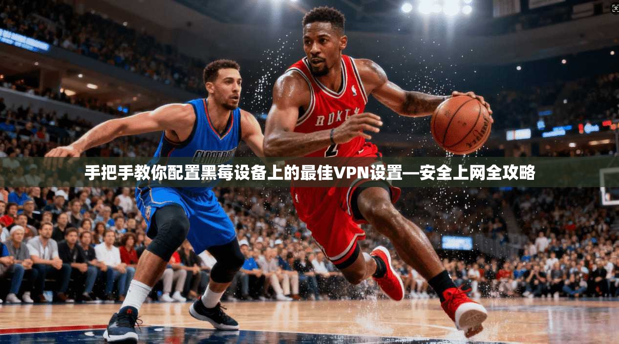 手把手教你配置黑莓设备上的最佳VPN设置—安全上网全攻略