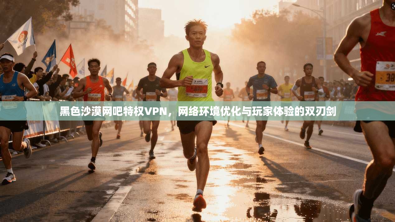 黑色沙漠网吧特权VPN,网络环境优化与玩家体验的双刃剑