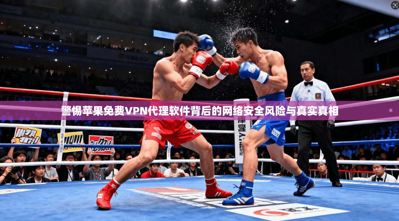警惕苹果免费VPN代理软件背后的网络安全风险与真实真相