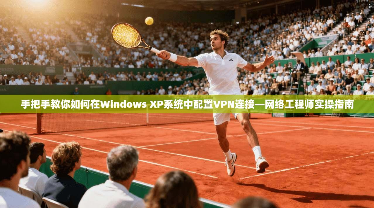 手把手教你如何在Windows XP系统中配置VPN连接—网络工程师实操指南