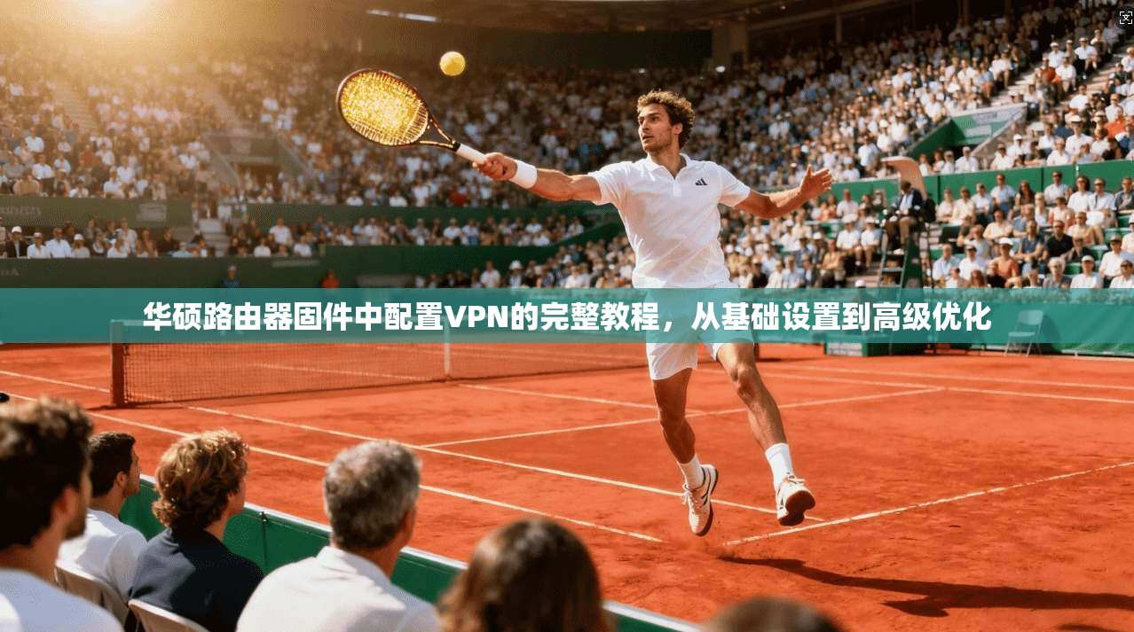华硕路由器固件中配置VPN的完整教程,从基础设置到高级优化