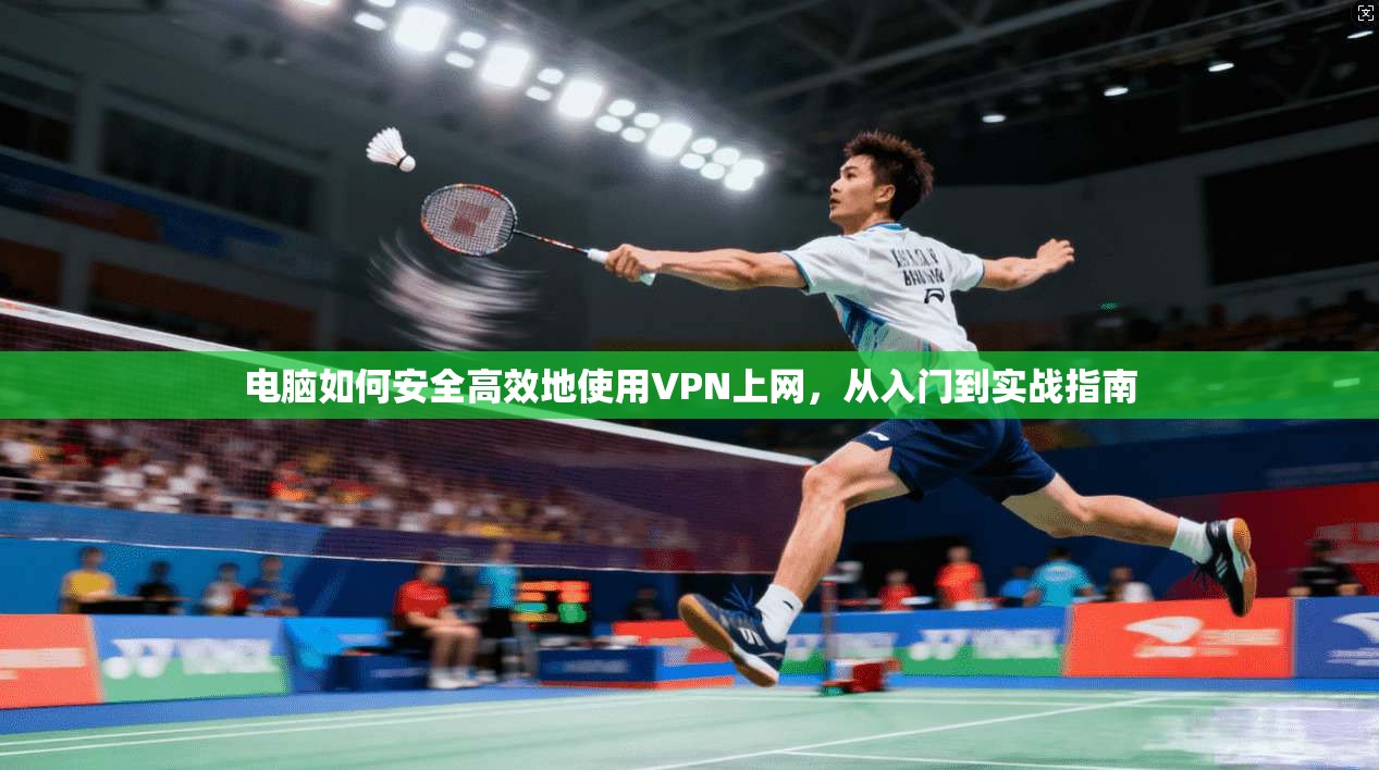 电脑如何安全高效地使用VPN上网，从入门到实战指南