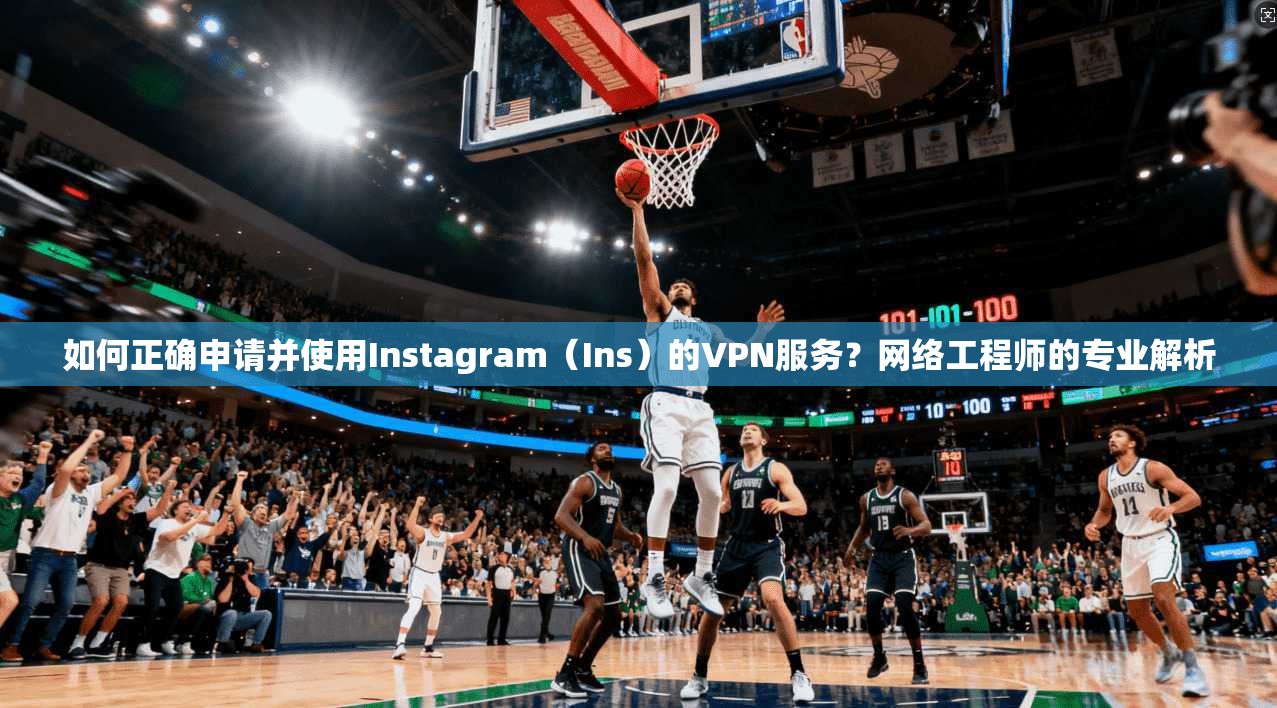 如何正确申请并使用Instagram(Ins)的VPN服务?网络工程师的专业解析