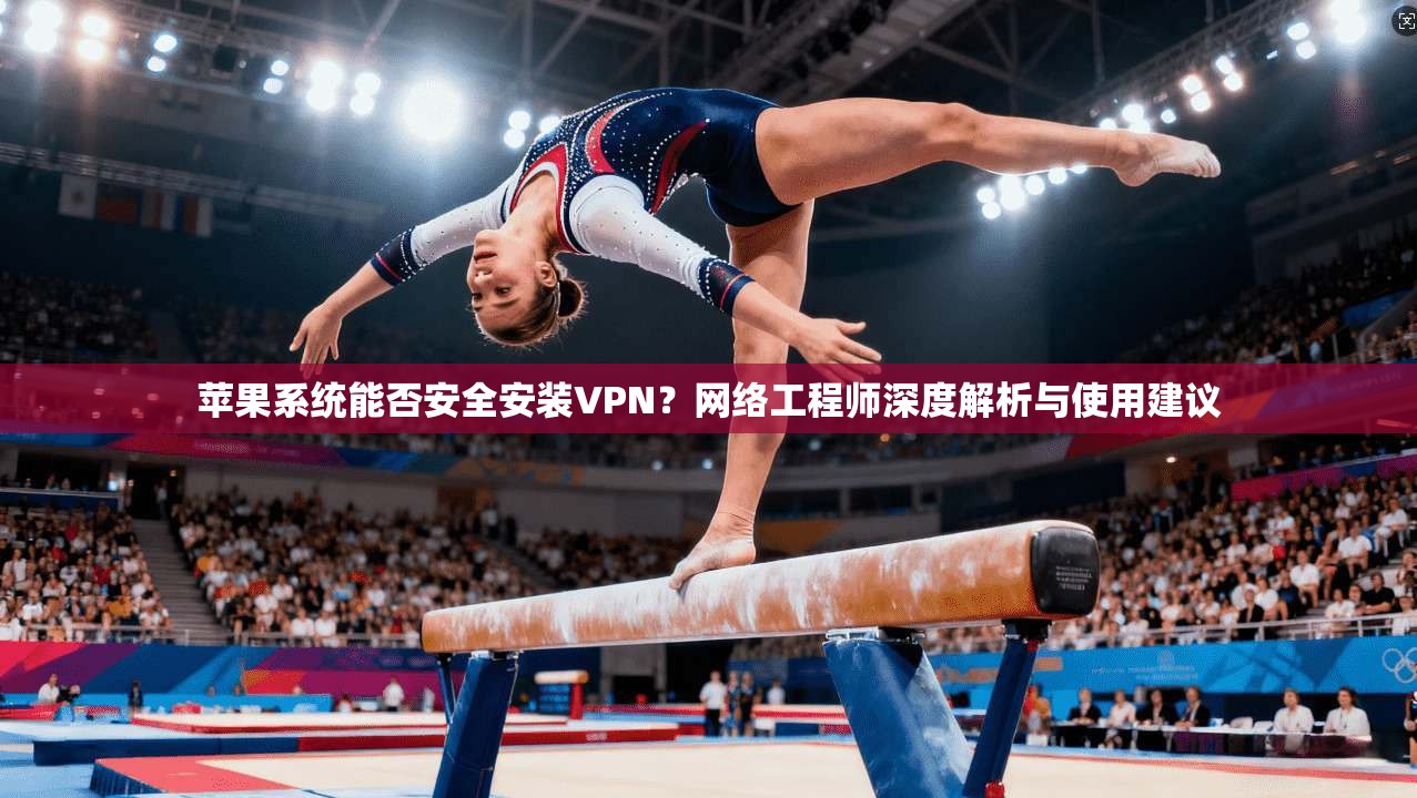 苹果系统能否安全安装VPN？网络工程师深度解析与使用建议