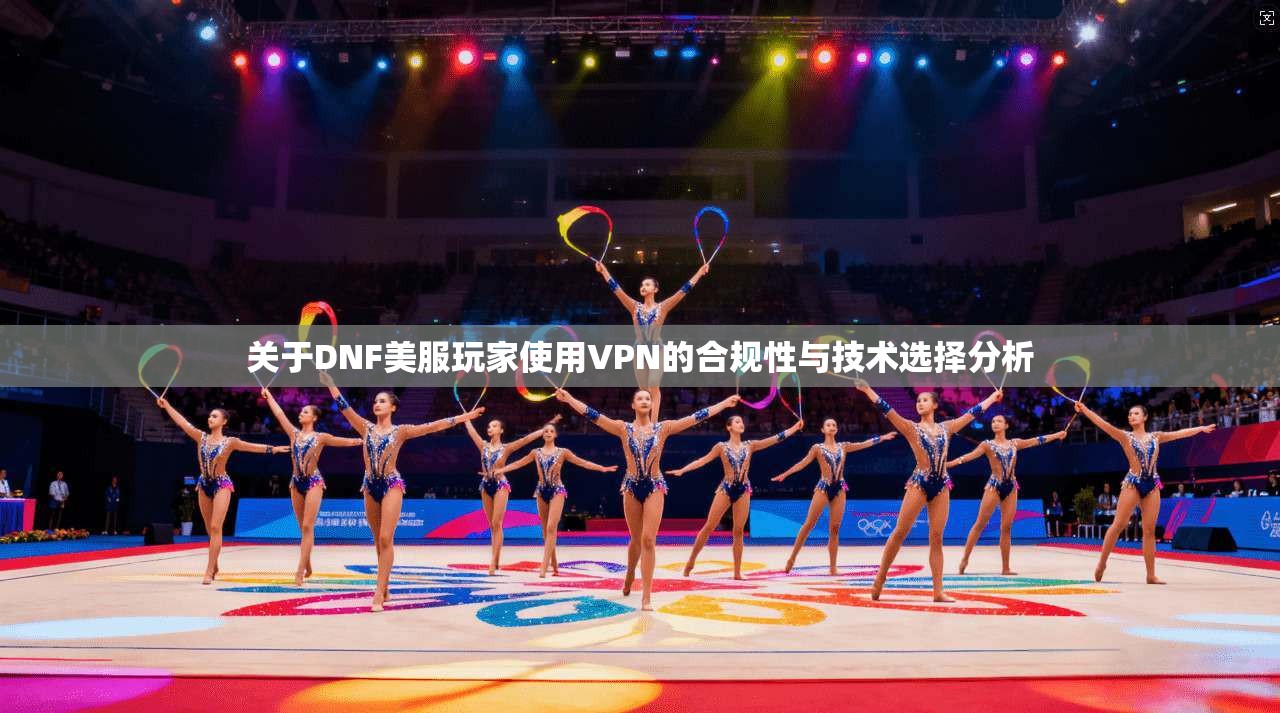 关于DNF美服玩家使用VPN的合规性与技术选择分析