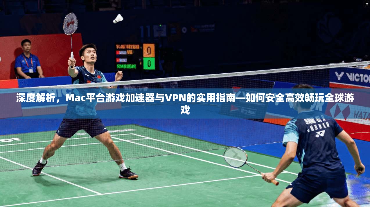 深度解析,Mac平台游戏加速器与VPN的实用指南—如何安全高效畅玩全球游戏