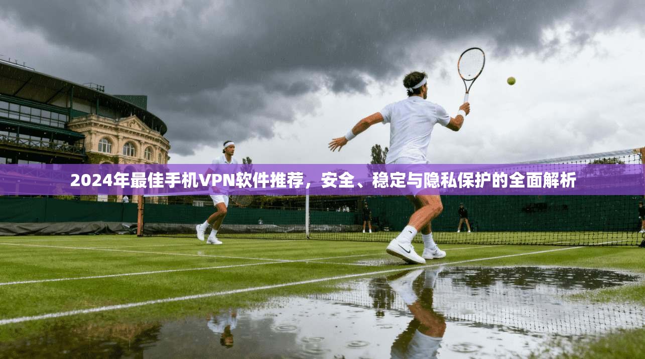 2024年最佳手机VPN软件推荐,安全、稳定与隐私保护的全面解析