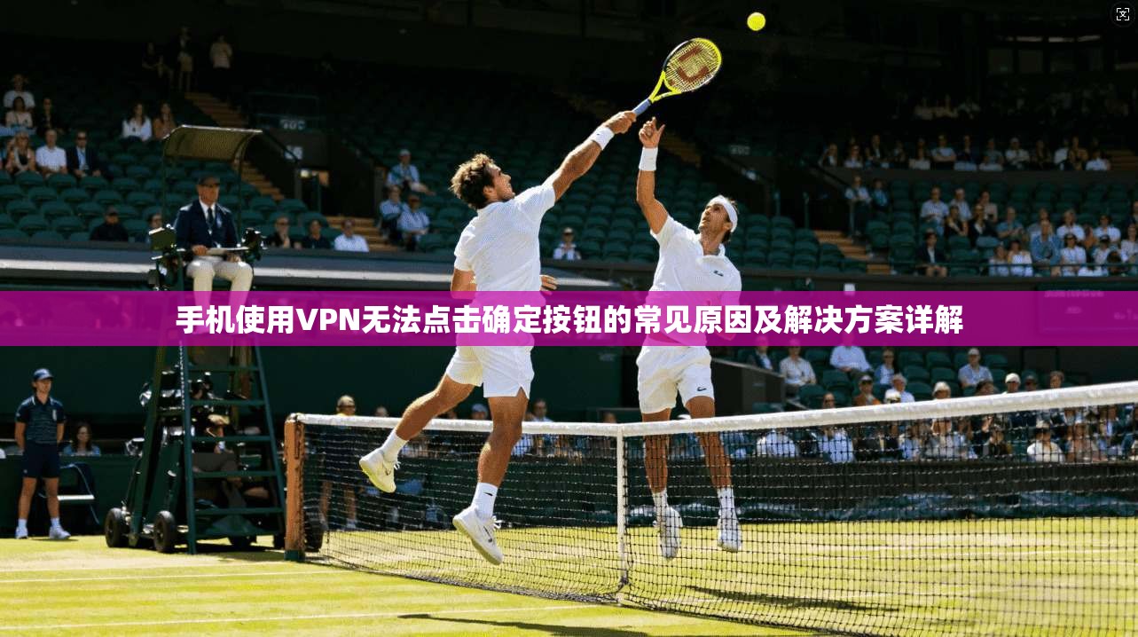 手机使用VPN无法点击确定按钮的常见原因及解决方案详解