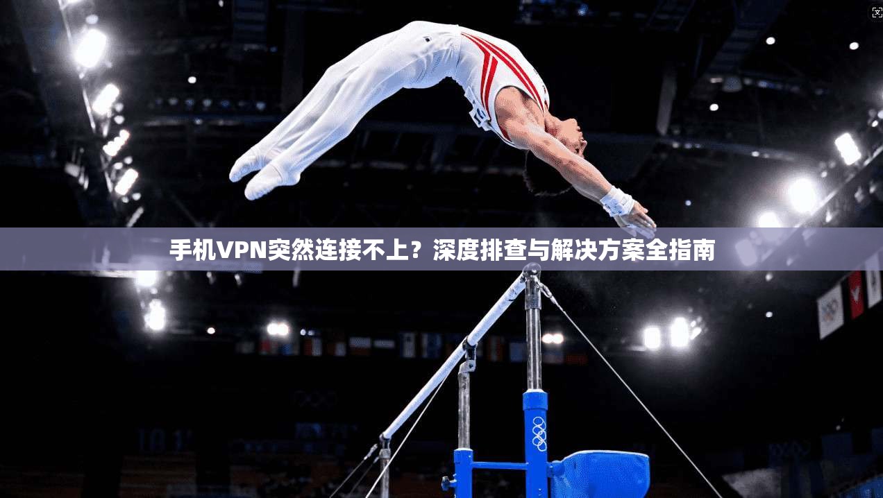 手机VPN突然连接不上?深度排查与解决方案全指南