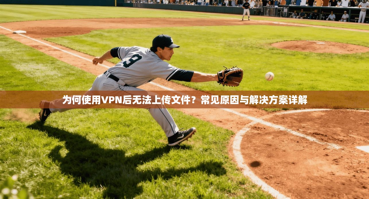 为何使用VPN后无法上传文件？常见原因与解决方案详解