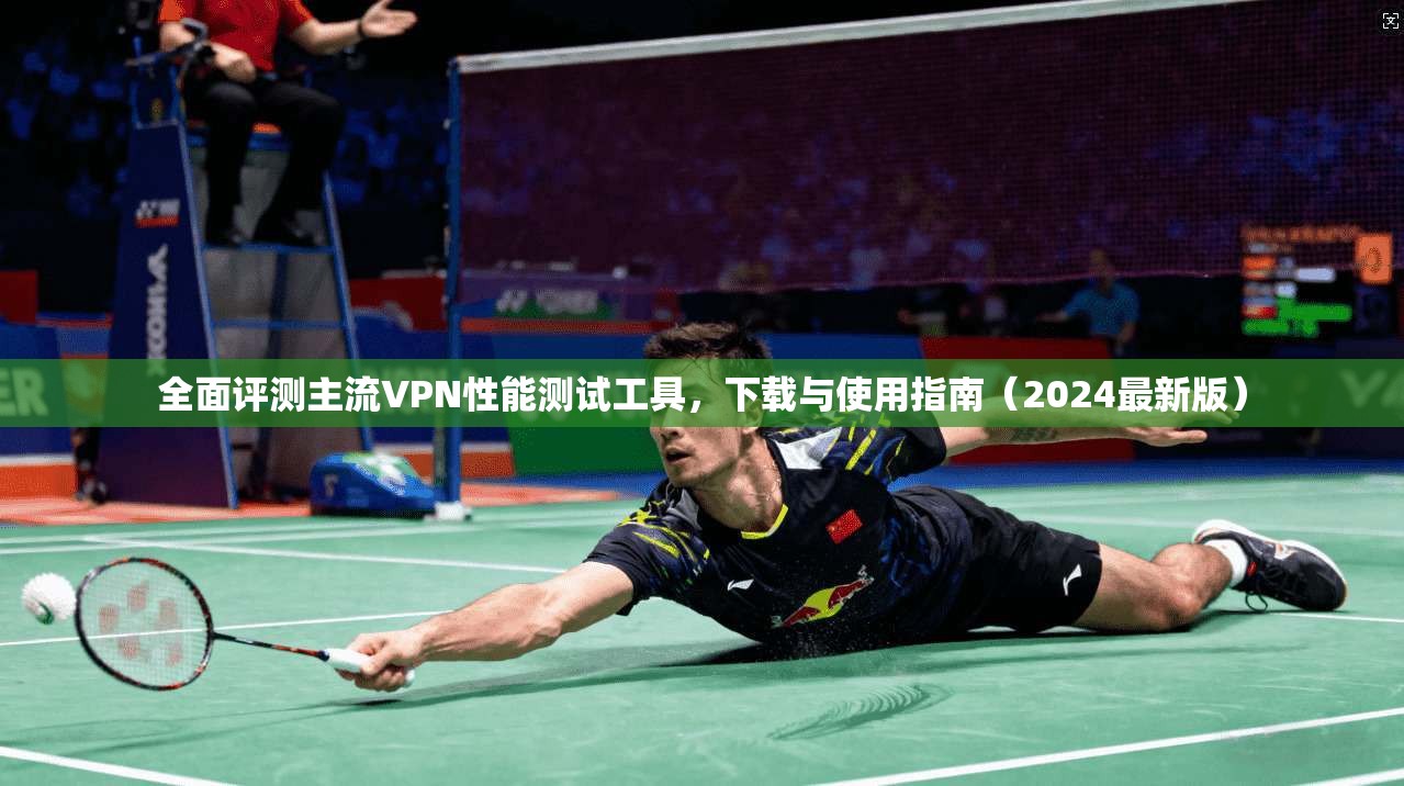 全面评测主流VPN性能测试工具,下载与使用指南(2024最新版)