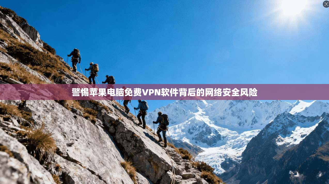 警惕苹果电脑免费VPN软件背后的网络安全风险