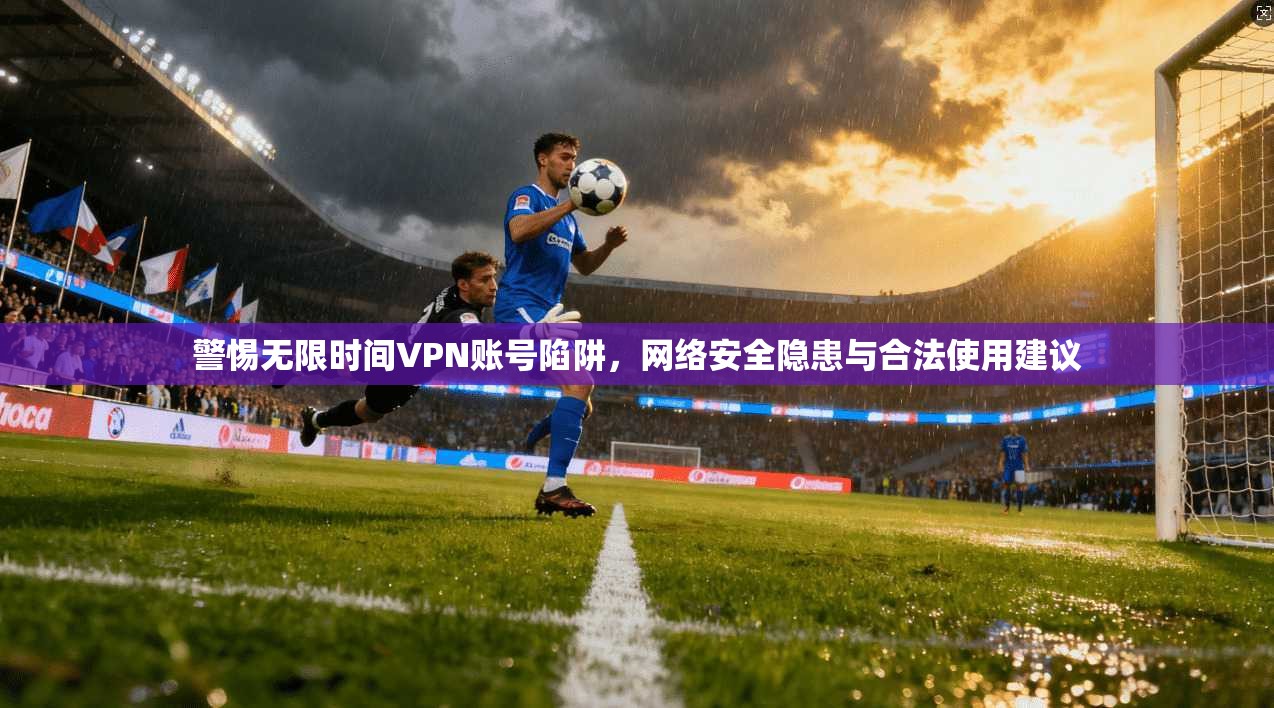 警惕无限时间VPN账号陷阱，网络安全隐患与合法使用建议