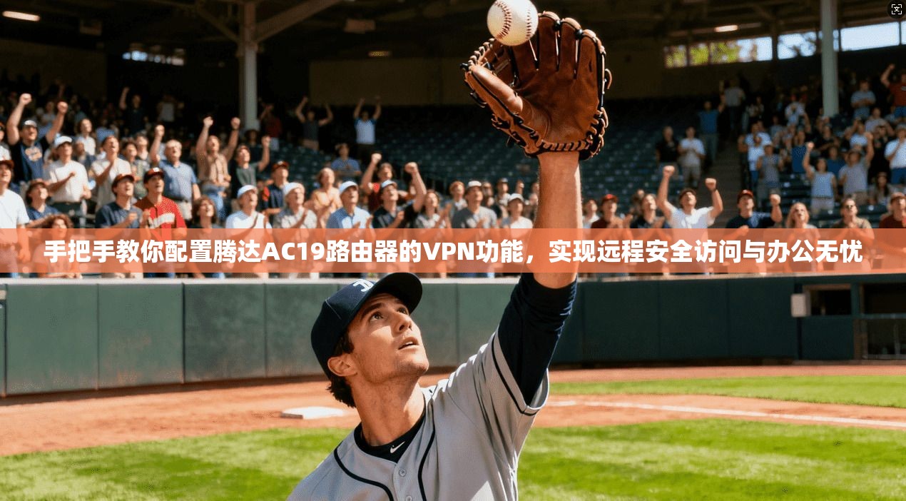 手把手教你配置腾达AC19路由器的VPN功能,实现远程安全访问与办公无忧