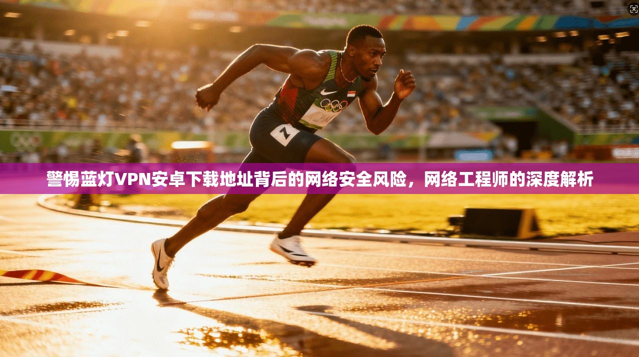 警惕蓝灯VPN安卓下载地址背后的网络安全风险，网络工程师的深度解析