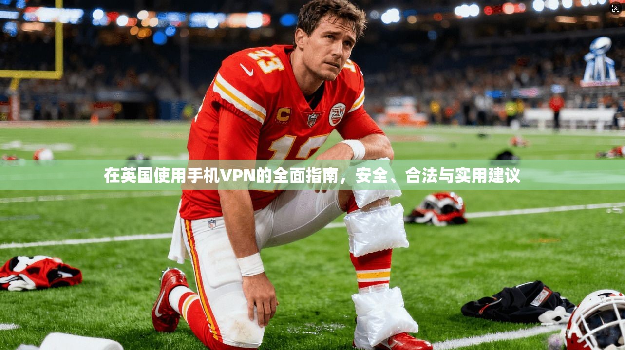 在英国使用手机VPN的全面指南，安全、合法与实用建议