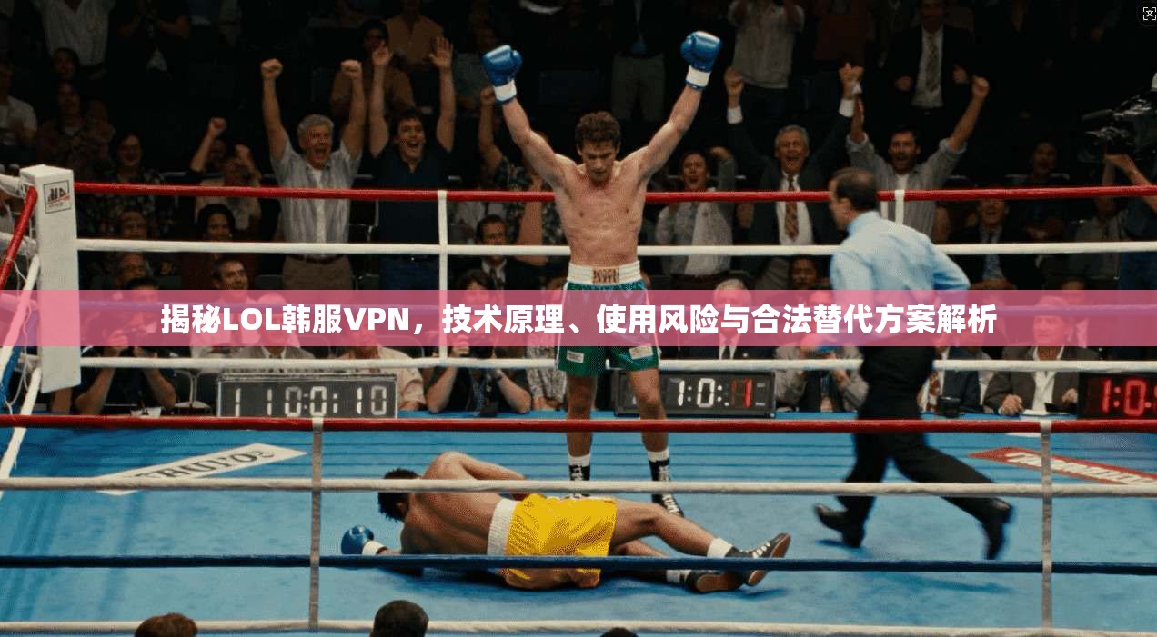 揭秘LOL韩服VPN,技术原理、使用风险与合法替代方案解析