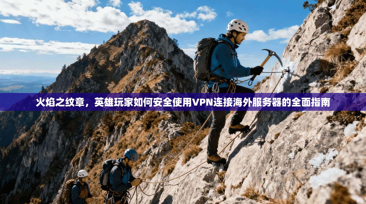火焰之纹章,英雄玩家如何安全使用VPN连接海外服务器的全面指南