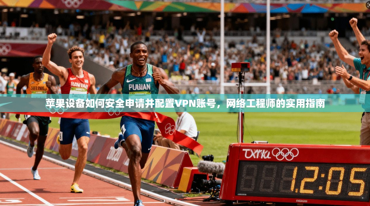 苹果设备如何安全申请并配置VPN账号，网络工程师的实用指南