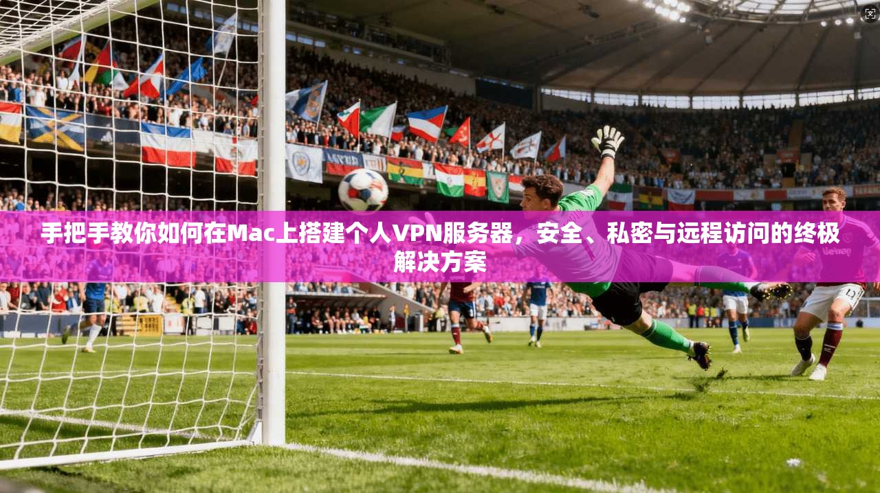 手把手教你如何在Mac上搭建个人VPN服务器，安全、私密与远程访问的终极解决方案