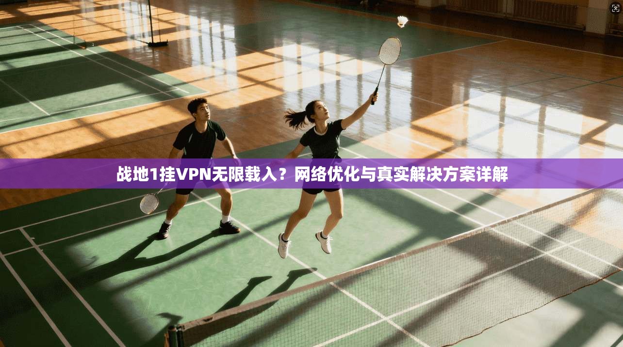 战地1挂VPN无限载入?网络优化与真实解决方案详解